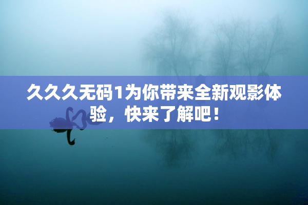 久久久无码1为你带来全新观影体验，快来了解吧！
