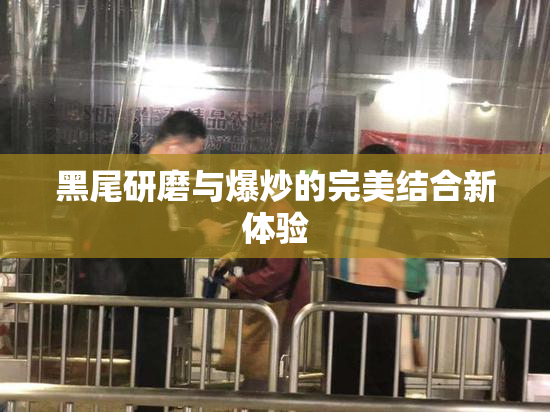 黑尾研磨与爆炒的完美结合新体验