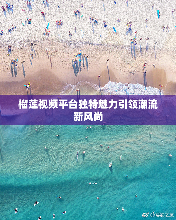 榴莲视频平台独特魅力引领潮流新风尚