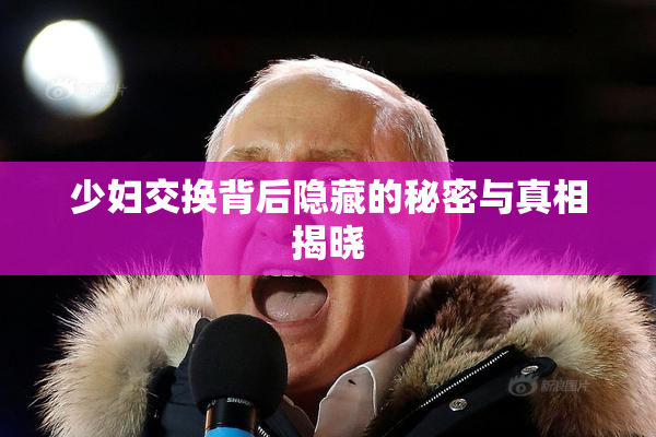 少妇交换背后隐藏的秘密与真相揭晓
