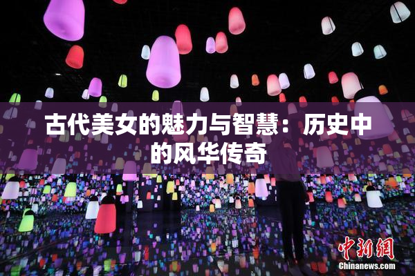 古代美女的魅力与智慧：历史中的风华传奇