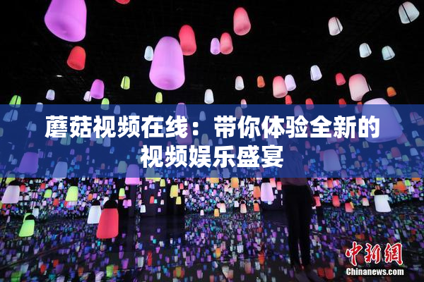 蘑菇视频在线：带你体验全新的视频娱乐盛宴