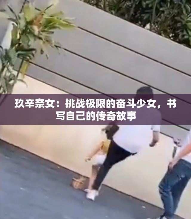 玖辛奈女：挑战极限的奋斗少女，书写自己的传奇故事