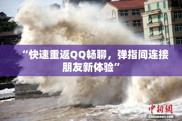 “快速重返QQ畅聊，弹指间连接朋友新体验”