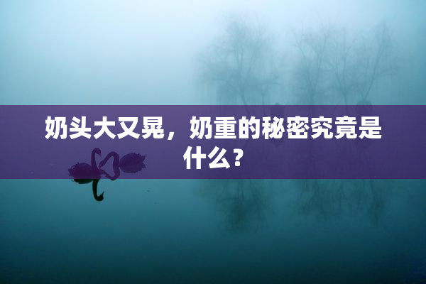 奶头大又晃，奶重的秘密究竟是什么？