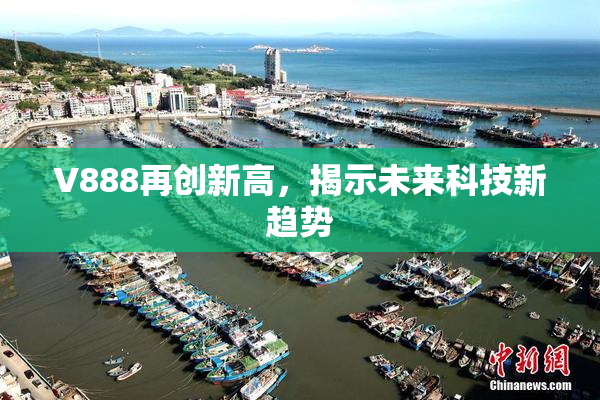 V888再创新高，揭示未来科技新趋势