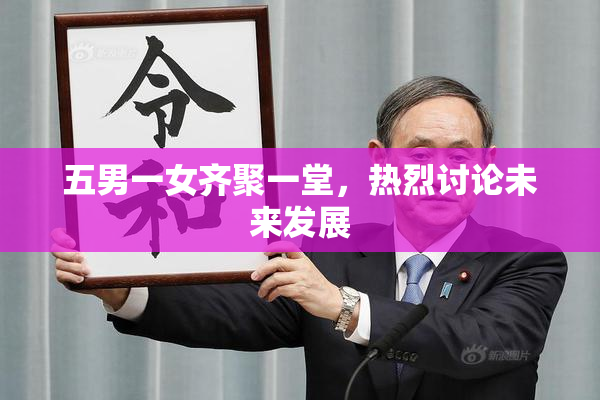 五男一女齐聚一堂，热烈讨论未来发展