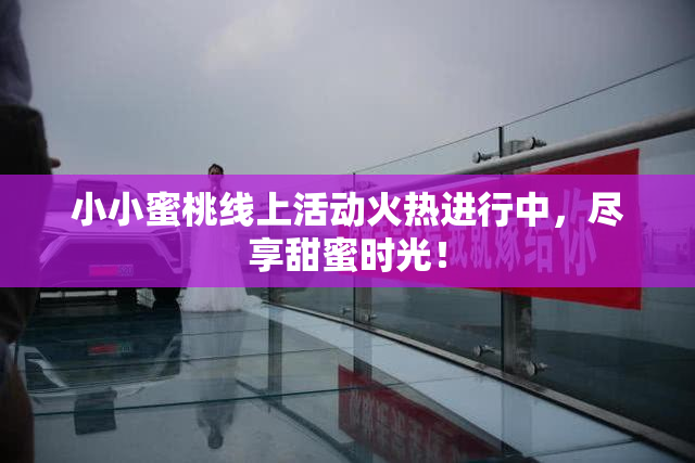 小小蜜桃线上活动火热进行中，尽享甜蜜时光！