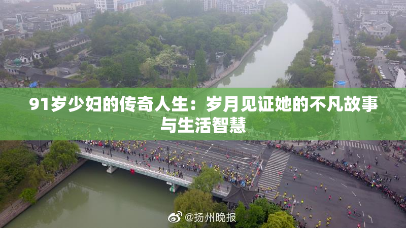 91岁少妇的传奇人生：岁月见证她的不凡故事与生活智慧