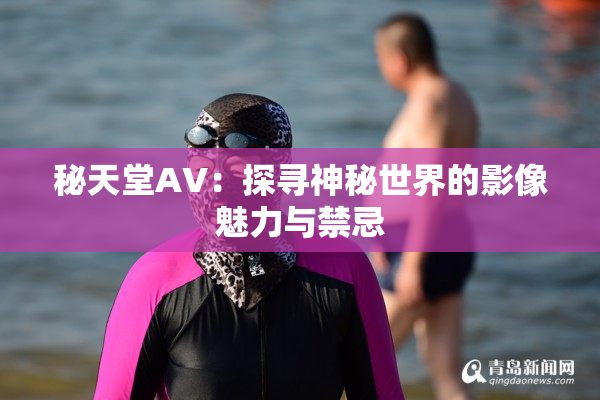 秘天堂AV：探寻神秘世界的影像魅力与禁忌