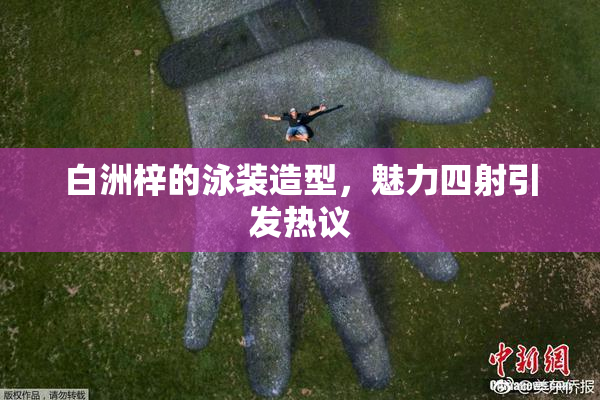 白洲梓的泳装造型，魅力四射引发热议