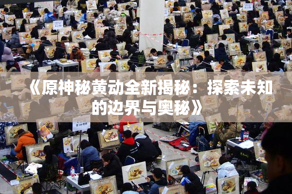 《原神秘黄动全新揭秘：探索未知的边界与奥秘》