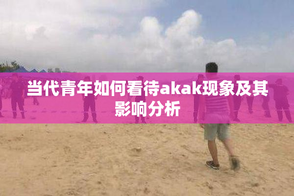 当代青年如何看待akak现象及其影响分析
