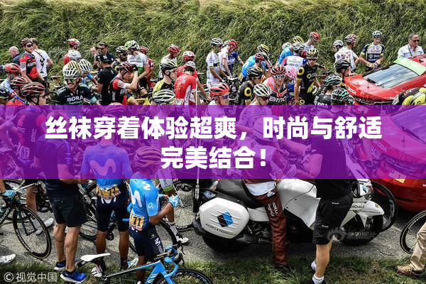 丝袜穿着体验超爽，时尚与舒适完美结合！