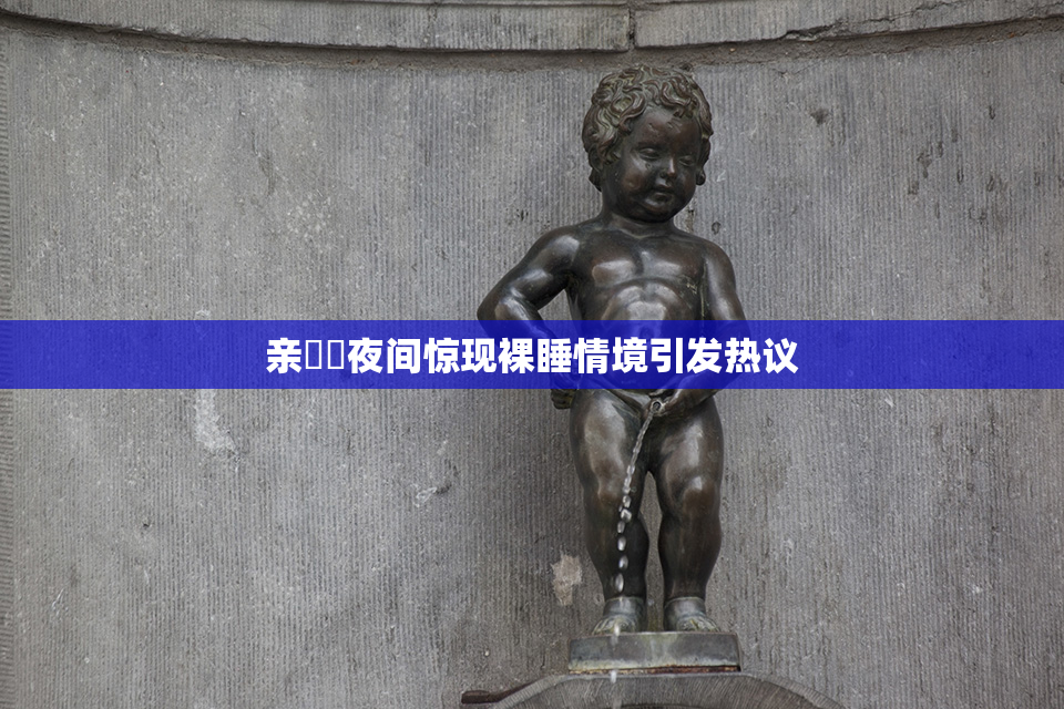 亲妺妺夜间惊现裸睡情境引发热议