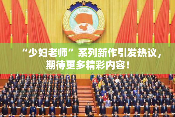 “少妇老师”系列新作引发热议，期待更多精彩内容！