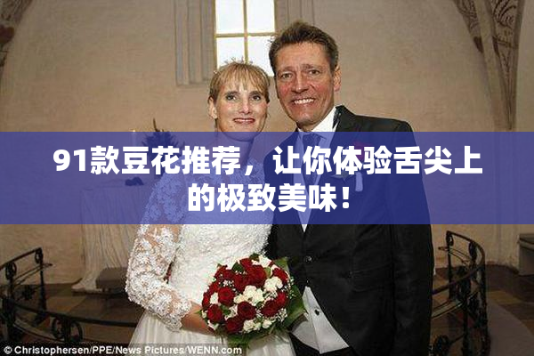 91款豆花推荐，让你体验舌尖上的极致美味！