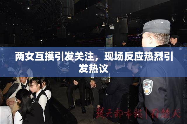 两女互摸引发关注，现场反应热烈引发热议