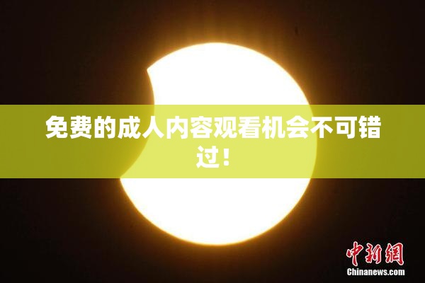 免费的成人内容观看机会不可错过！