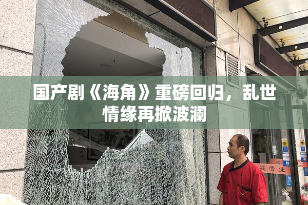 国产剧《海角》重磅回归，乱世情缘再掀波澜