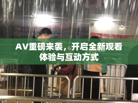 AV重磅来袭，开启全新观看体验与互动方式