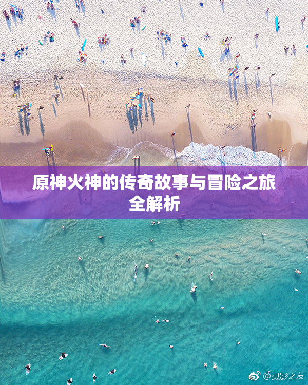 原神火神的传奇故事与冒险之旅全解析