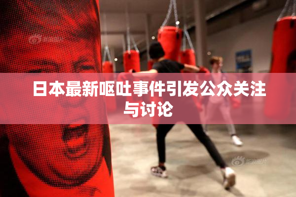 日本最新呕吐事件引发公众关注与讨论