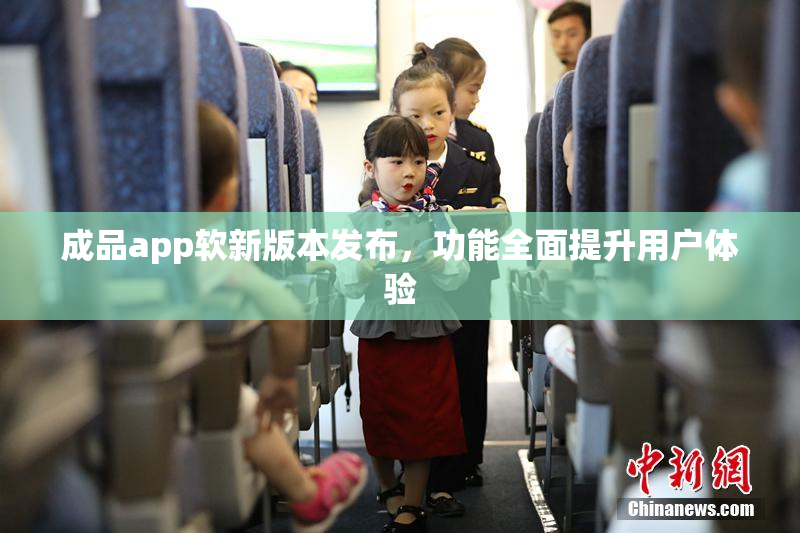 成品app软新版本发布，功能全面提升用户体验