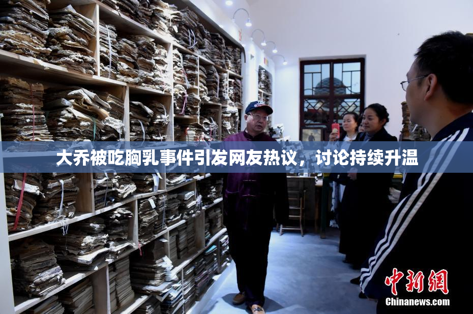 大乔被吃胸乳事件引发网友热议，讨论持续升温