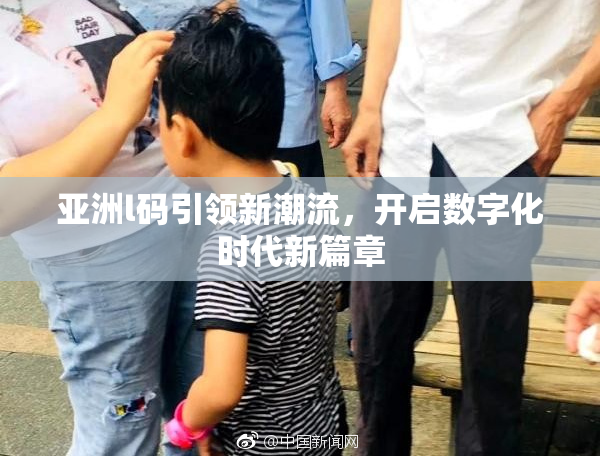 亚洲l码引领新潮流，开启数字化时代新篇章