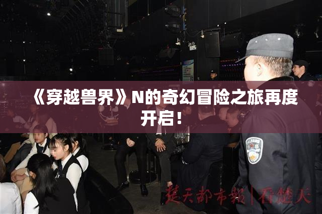 《穿越兽界》N的奇幻冒险之旅再度开启！