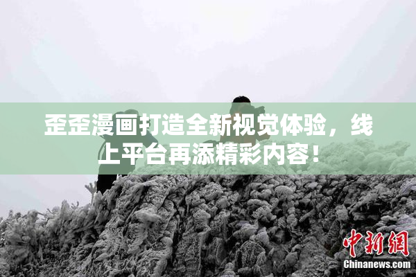 歪歪漫画打造全新视觉体验，线上平台再添精彩内容！