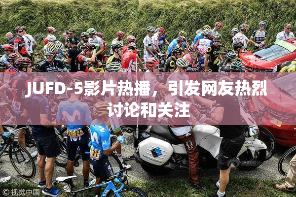 JUFD-5影片热播，引发网友热烈讨论和关注