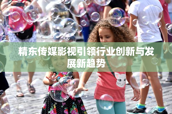 精东传媒影视引领行业创新与发展新趋势
