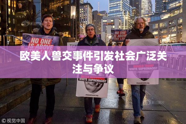 欧美人兽交事件引发社会广泛关注与争议