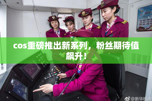 cos重磅推出新系列，粉丝期待值飙升！