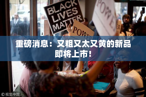 重磅消息：又粗又太又黄的新品即将上市！