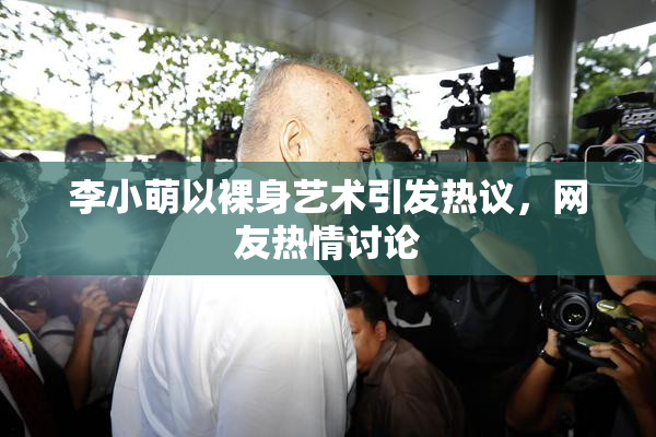 李小萌以裸身艺术引发热议，网友热情讨论