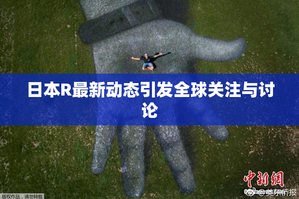 日本R最新动态引发全球关注与讨论