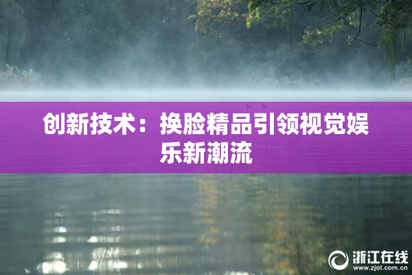 创新技术：换脸精品引领视觉娱乐新潮流