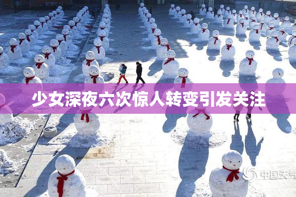 少女深夜六次惊人转变引发关注