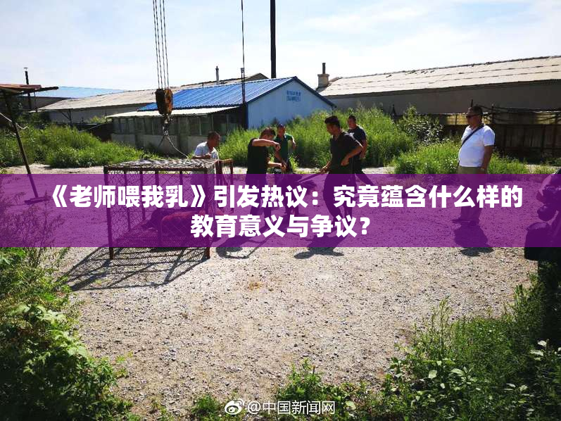 《老师喂我乳》引发热议：究竟蕴含什么样的教育意义与争议？
