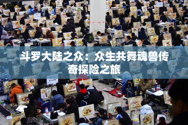 斗罗大陆之众：众生共舞魂兽传奇探险之旅