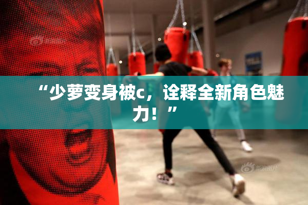“少萝变身被c，诠释全新角色魅力！”