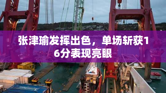 张津瑜发挥出色，单场斩获16分表现亮眼