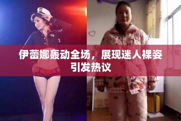 伊蕾娜轰动全场，展现迷人裸姿引发热议