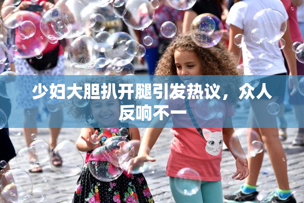 少妇大胆扒开腿引发热议，众人反响不一