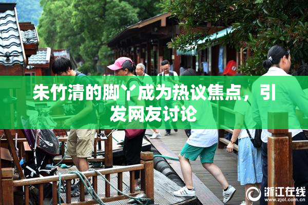 朱竹清的脚丫成为热议焦点，引发网友讨论