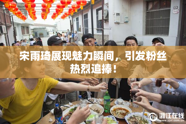 宋雨琦展现魅力瞬间，引发粉丝热烈追捧！