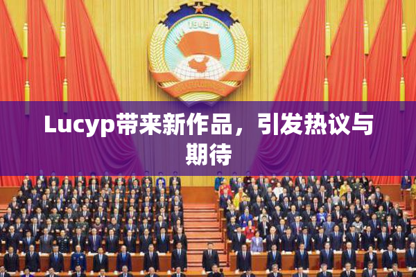 Lucyp带来新作品，引发热议与期待